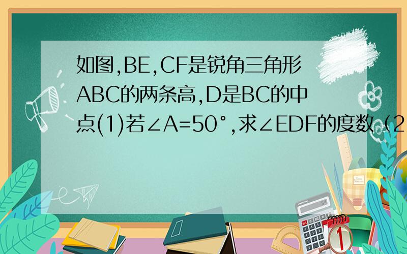 如图,BE,CF是锐角三角形ABC的两条高,D是BC的中点(1)若∠A=50°,求∠EDF的度数（2）若要使△DEF为等边三角形,则△ABC应满足什么条件?请说明理由.