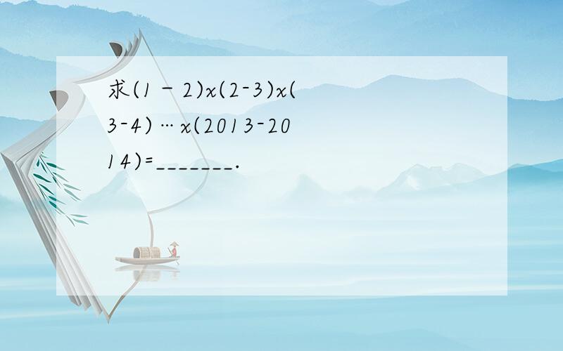 求(1－2)x(2-3)x(3-4)…x(2013-2014)=_______.