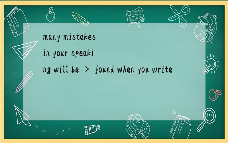 many mistakes in your speaking will be > found when you write
