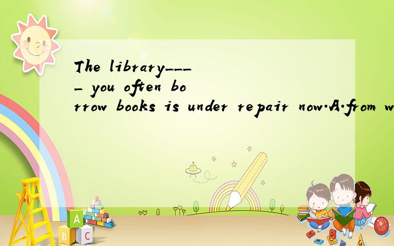 The library____ you often borrow books is under repair now.A.from where B.where C.at which D.that
