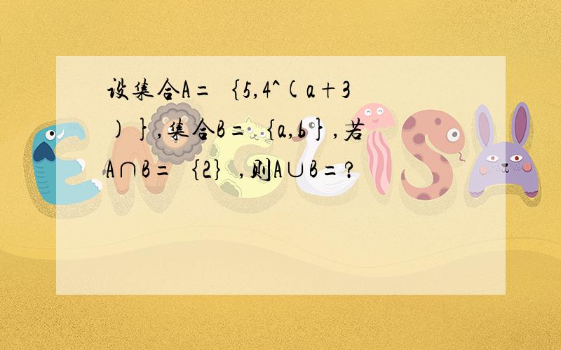 设集合A=｛5,4^(a+3)},集合B=｛a,b},若A∩B=｛2｝,则A∪B=?