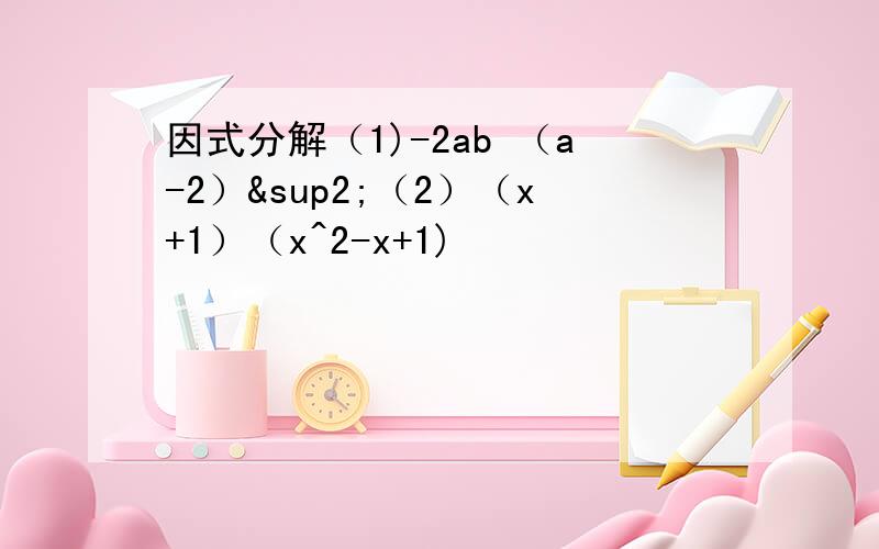 因式分解（1)-2ab （a-2）²（2）（x+1）（x^2-x+1)