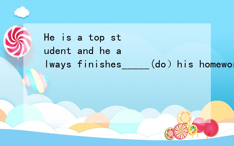 He is a top student and he always finishes_____(do）his homework_____(care）