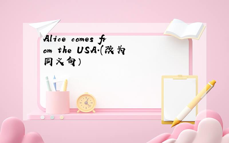 Alice comes from the USA.(改为同义句）