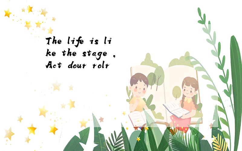 The life is like the stage ,Act dour rolr