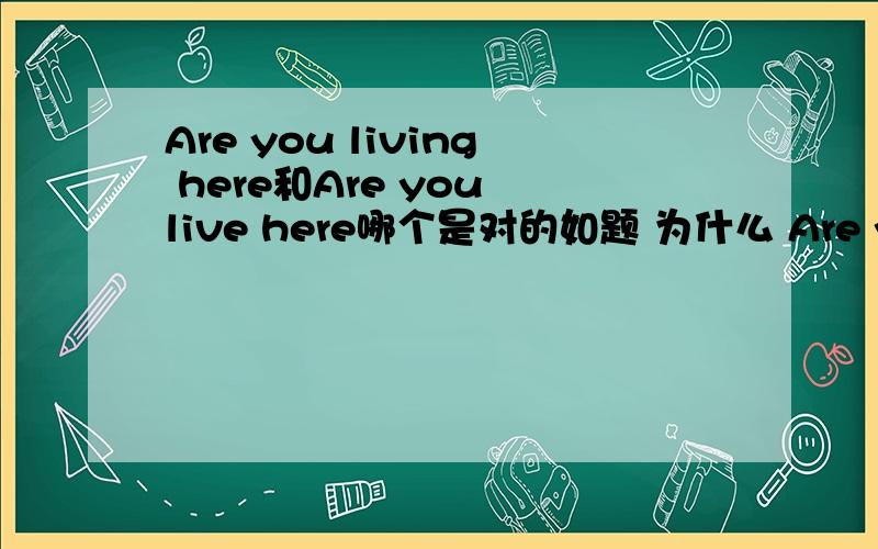 Are you living here和Are you live here哪个是对的如题 为什么 Are you live here是错的吗 为什么啊
