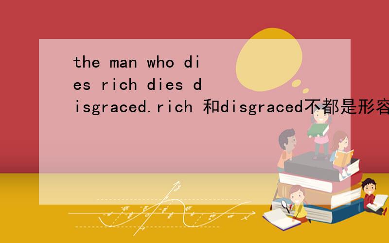 the man who dies rich dies disgraced.rich 和disgraced不都是形容词吗怎么能修饰die