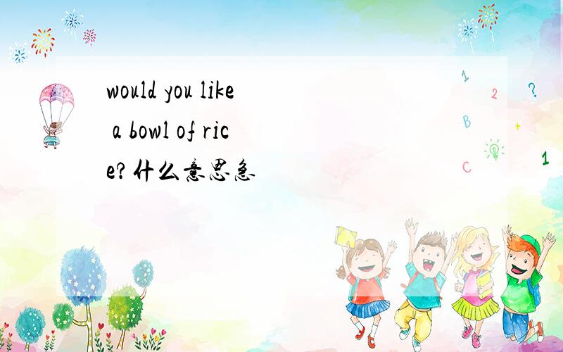would you like a bowl of rice?什么意思急