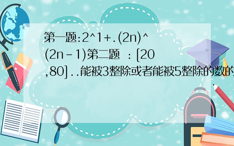 第一题:2^1+.(2n)^(2n-1)第二题 ：[20,80]..能被3整除或者能被5整除的数的和第三题：求n个随机的[20,100]的里面的数的偶数和来个高手速度解答,