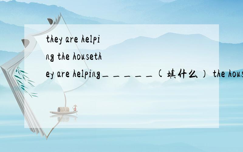 they are helping the housethey are helping_____(填什么） the house