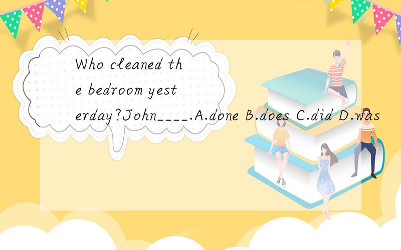 Who cleaned the bedroom yesterday?John____.A.done B.does C.did D.was