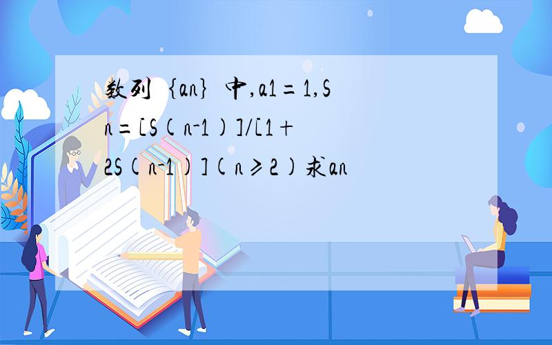数列｛an｝中,a1=1,Sn=[S(n-1)]/[1+2S(n-1)](n≥2)求an