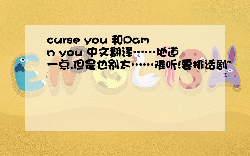 curse you 和Damn you 中文翻译……地道一点,但是也别太……难听!要排话剧~