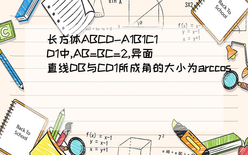 长方体ABCD-A1B1C1D1中,AB=BC=2,异面直线DB与CD1所成角的大小为arccos（√10/10）,求长方体的体积.