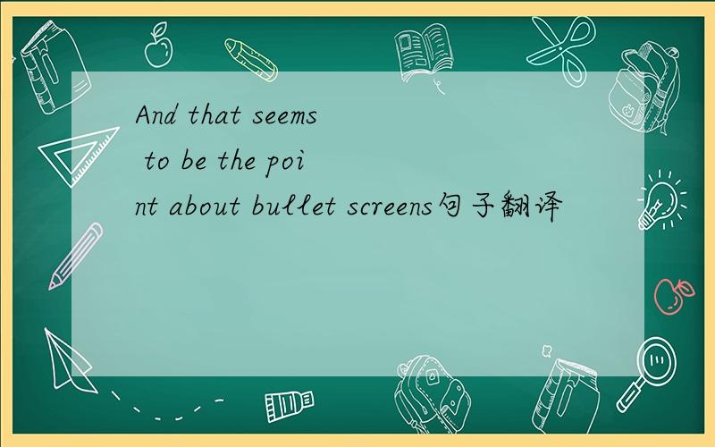 And that seems to be the point about bullet screens句子翻译