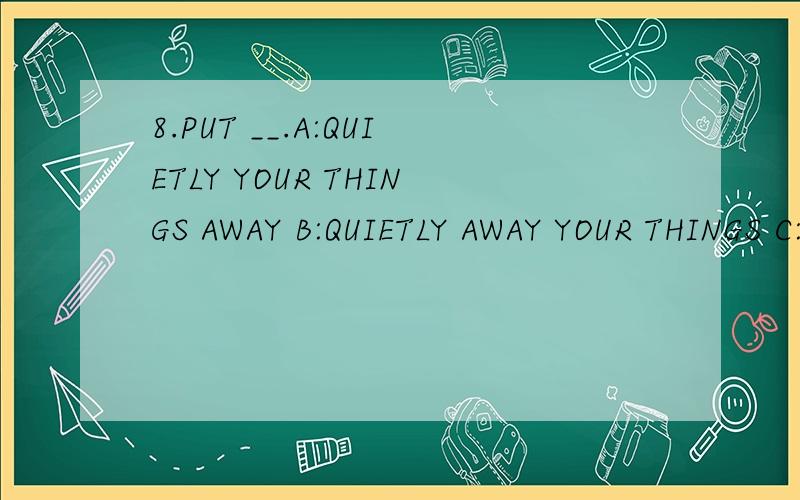 8.PUT __.A:QUIETLY YOUR THINGS AWAY B:QUIETLY AWAY YOUR THINGS C:YOUR THINGS AWAY QUIETLY D:AWAY