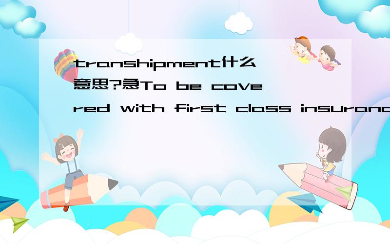 transhipment什么意思?急To be covered with first class insurance company warehouse ti warehouse for CIF-value plus 10% imaginary profit including war and strike risks.翻译