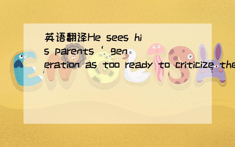 英语翻译He sees his parents‘ generation as too ready to criticize their children.