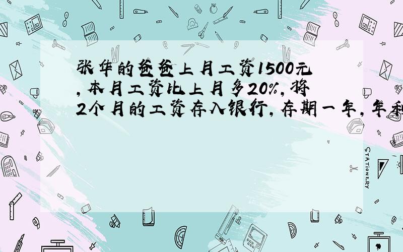 张华的爸爸上月工资1500元,本月工资比上月多20%,将2个月的工资存入银行,存期一年,年利率1.98%,到期后可得利息多少元?