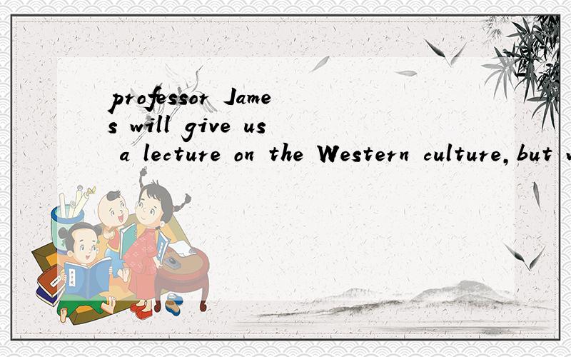 professor James will give us a lecture on the Western culture,but when and wherehasn't been decided yet.when and where后面省略了什么句子