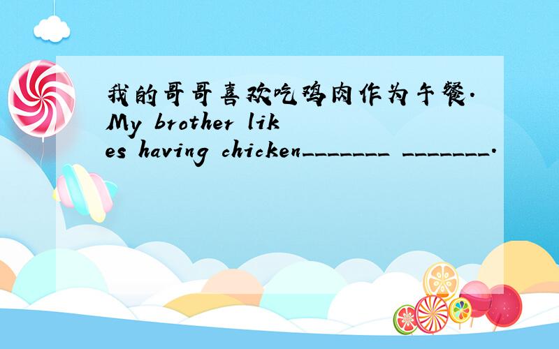 我的哥哥喜欢吃鸡肉作为午餐.My brother likes having chicken_______ _______.