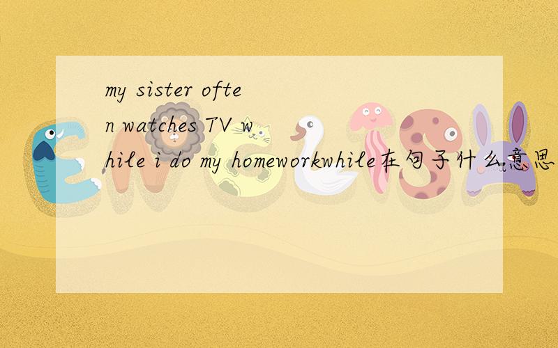 my sister often watches TV while i do my homeworkwhile在句子什么意思?