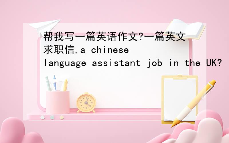 帮我写一篇英语作文?一篇英文求职信,a chinese language assistant job in the UK?