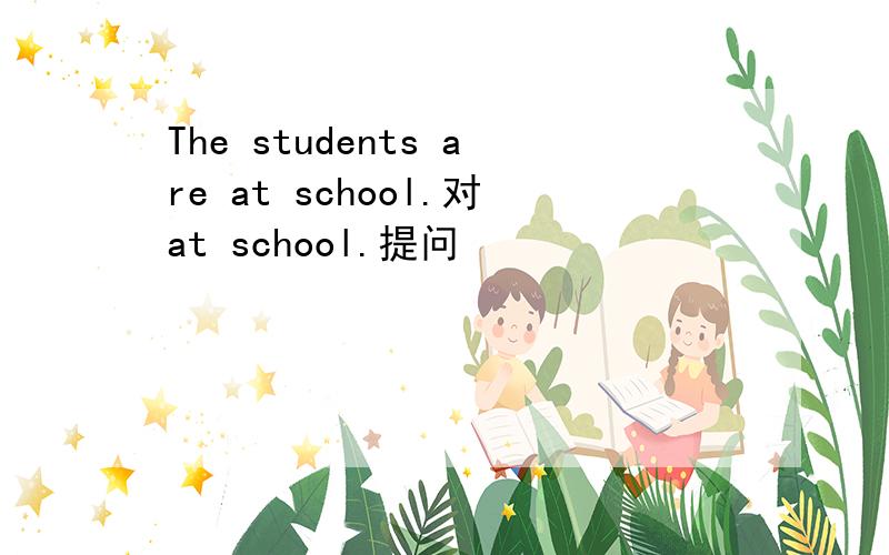 The students are at school.对at school.提问