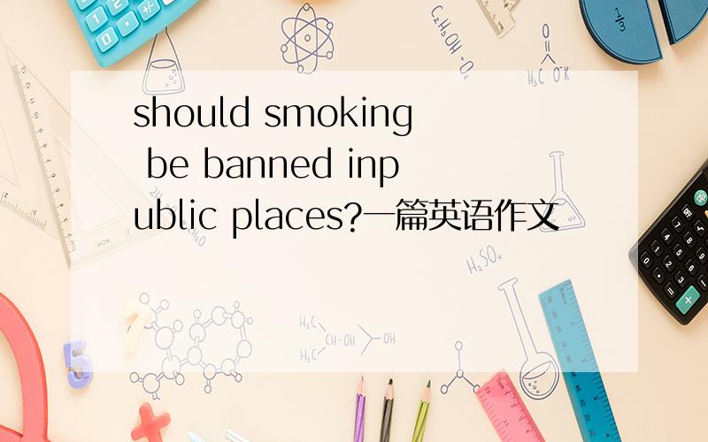 should smoking be banned inpublic places?一篇英语作文