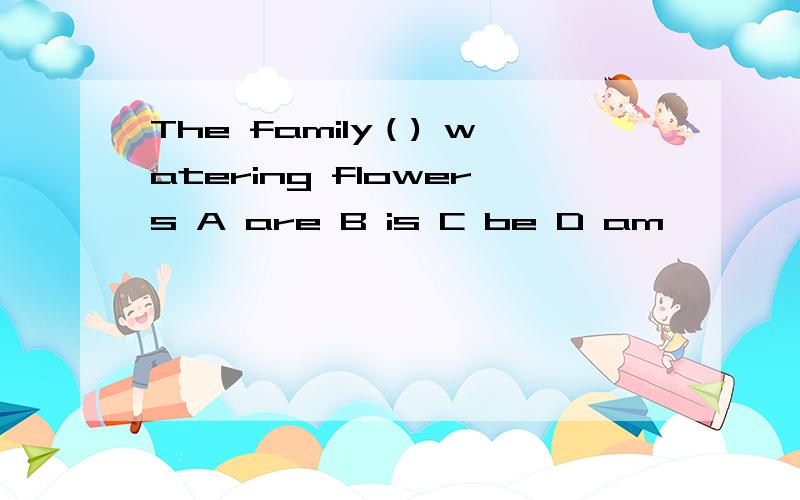 The family（) watering flowers A are B is C be D am