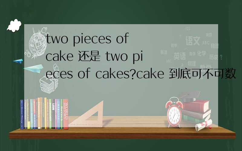 two pieces of cake 还是 two pieces of cakes?cake 到底可不可数