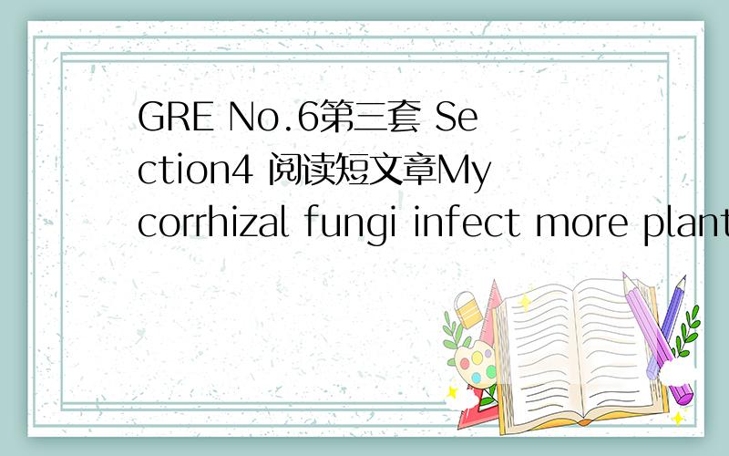 GRE No.6第三套 Section4 阅读短文章Mycorrhizal fungi infect more plants than do any other fungi and are necessary for many plants to thrive,but they have escaped widespread investigation until recently for two reasons...18.The level of informa