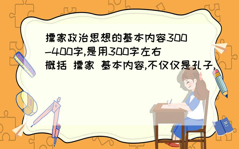 儒家政治思想的基本内容300-400字,是用300字左右概括 儒家 基本内容,不仅仅是孔子,