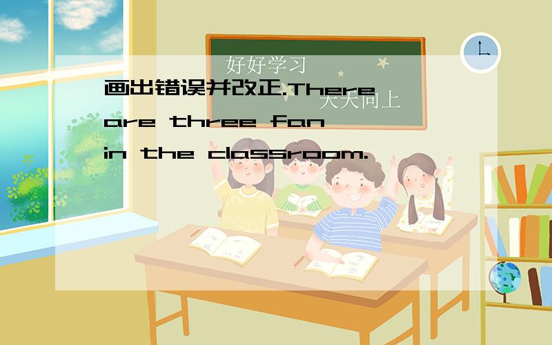画出错误并改正.There are three fan in the classroom.