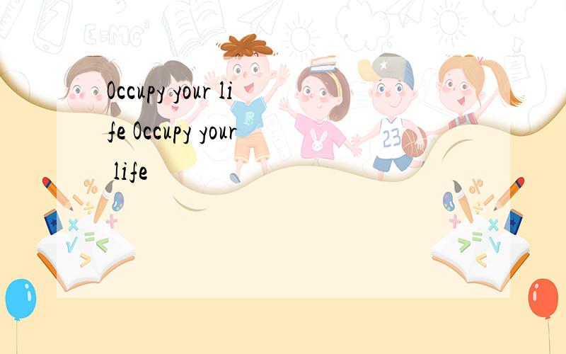 Occupy your life Occupy your life