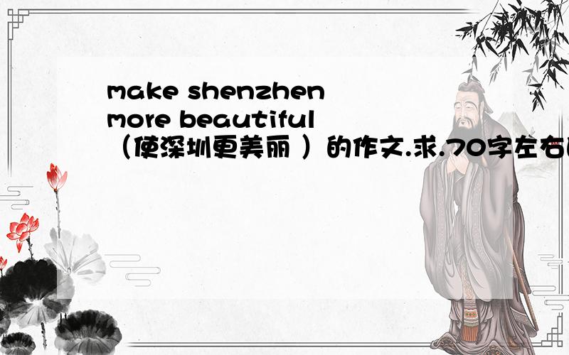 make shenzhen more beautiful（使深圳更美丽 ）的作文.求.70字左右的短文.