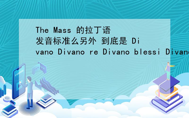 The Mass 的拉丁语 发音标准么另外 到底是 Divano Divano re Divano blessi Divano blessia Divano blessia 还是 Divano me Divano messi Divano messia Divano messia