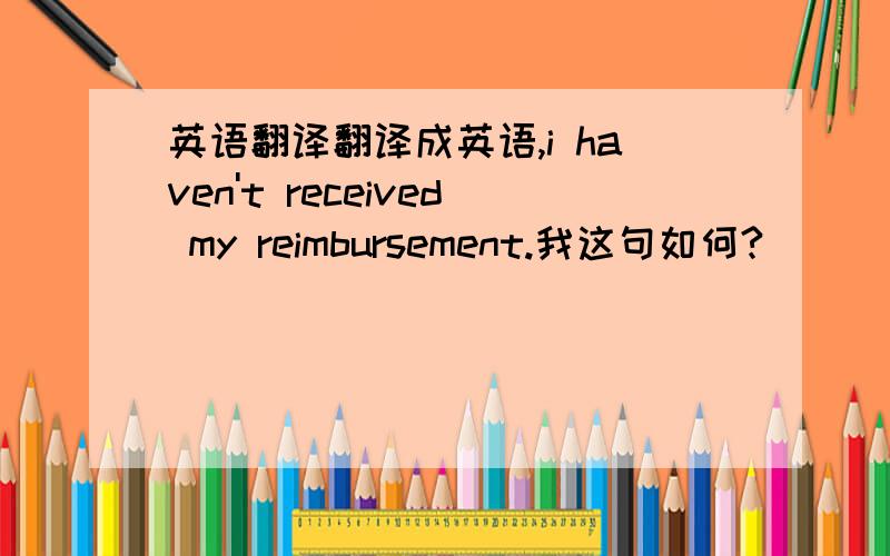 英语翻译翻译成英语,i haven't received my reimbursement.我这句如何?