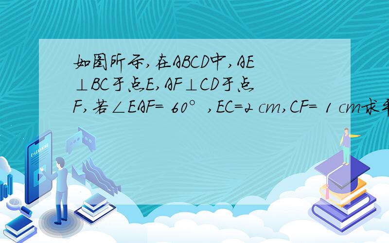 如图所示,在ABCD中,AE⊥BC于点E,AF⊥CD于点F,若∠EAF= 60°,EC=2 cm,CF= 1 cm求平行四边形周长