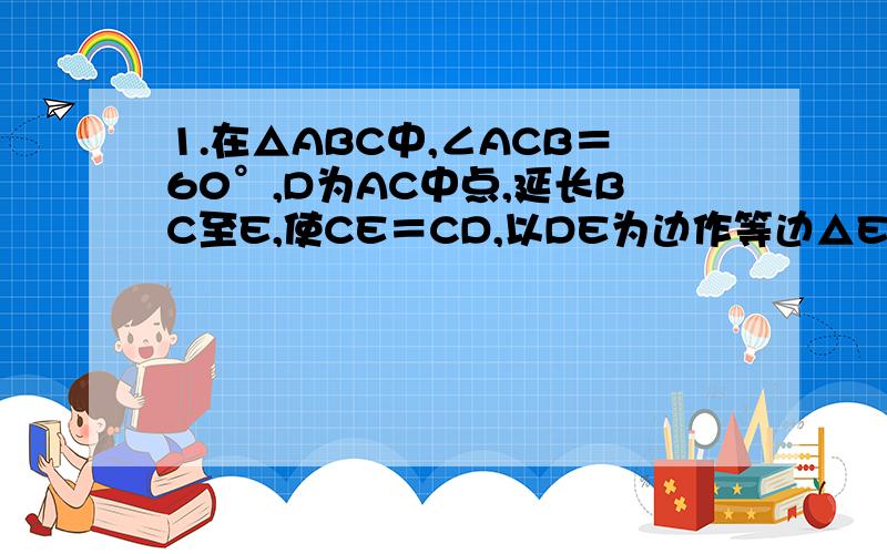 1.在△ABC中,∠ACB＝60°,D为AC中点,延长BC至E,使CE＝CD,以DE为边作等边△EDF,连接AF,求证AF∥BC .（图见补充回答）2.如图,△ABC中,∠C＝90°,BC＝8cm,5AC—3AB＝0,点P从B出发,沿BC方向以2cm/s的速度移动,点Q