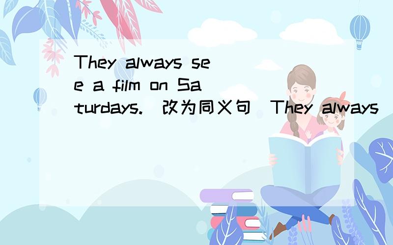 They always see a film on Saturdays.(改为同义句）They always___ ____ ____ ____on Saturdays