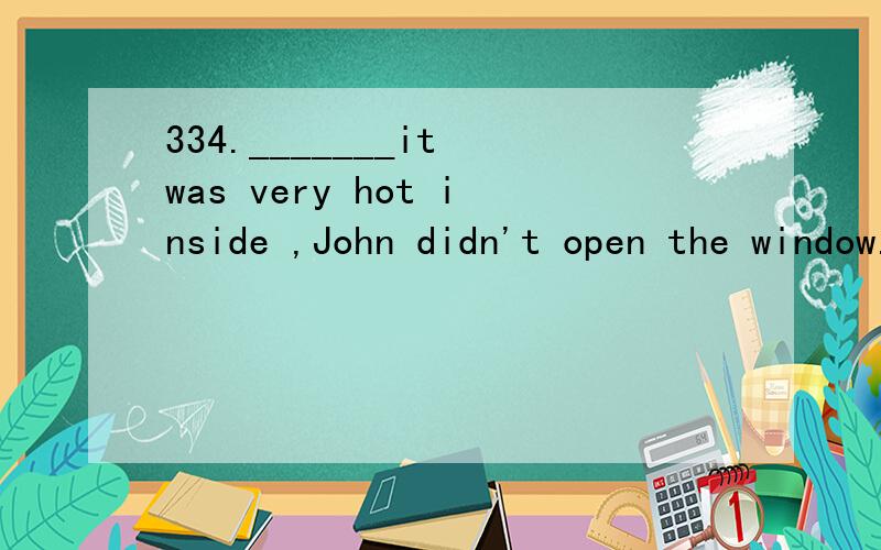 334._______it was very hot inside ,John didn't open the window.A.If B./ C.Though D.Because