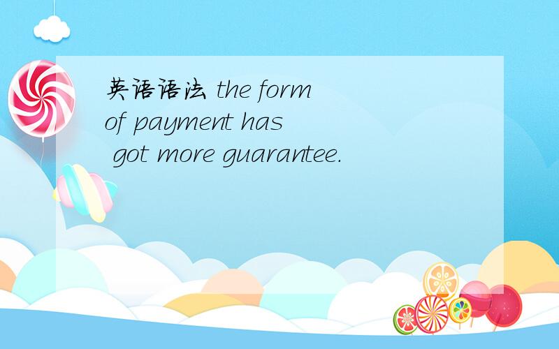 英语语法 the form of payment has got more guarantee.