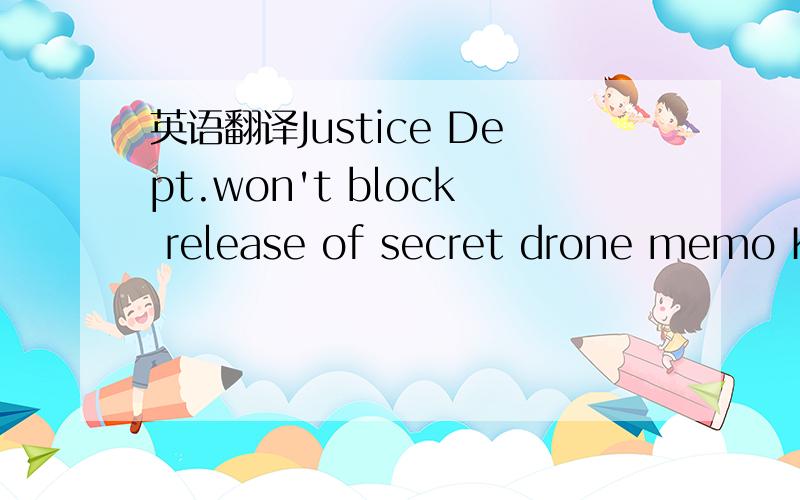 英语翻译Justice Dept.won't block release of secret drone memo Kevin Johnson and David Jackson,drone 什么单?