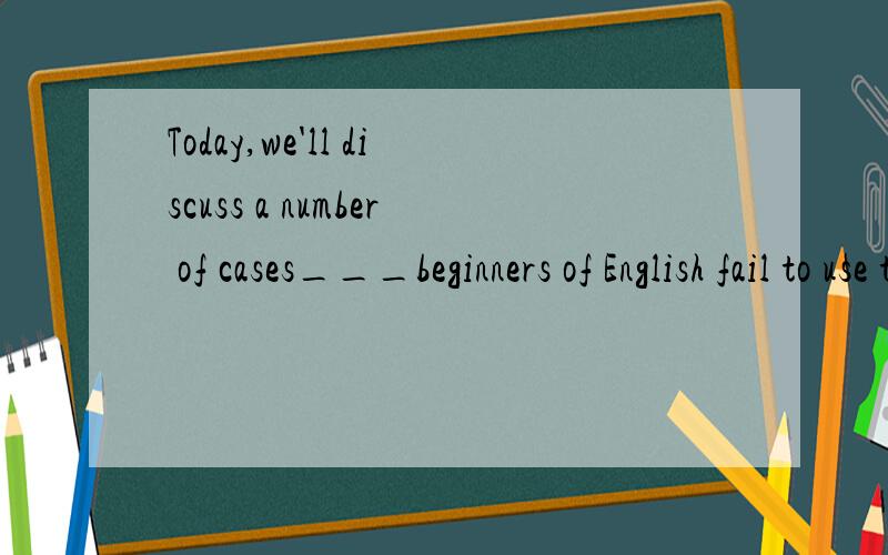 Today,we'll discuss a number of cases___beginners of English fail to use the language properly 为什么不是同位语从句 后面的句子的确是前者的内容啊!