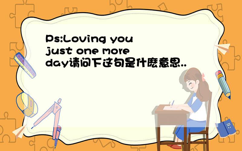 Ps:Loving you just one more day请问下这句是什麽意思..