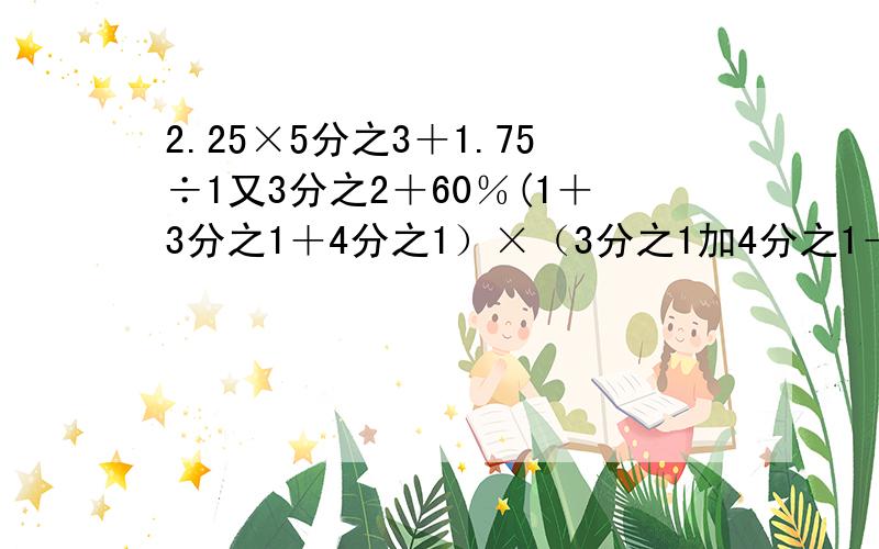 2.25×5分之3＋1.75÷1又3分之2＋60％(1＋3分之1＋4分之1）×（3分之1加4分之1＋5分之1）—（1＋3分之1＋4分1＋5分之1）×（3分之1加4分之1） 两题都用简便方法算