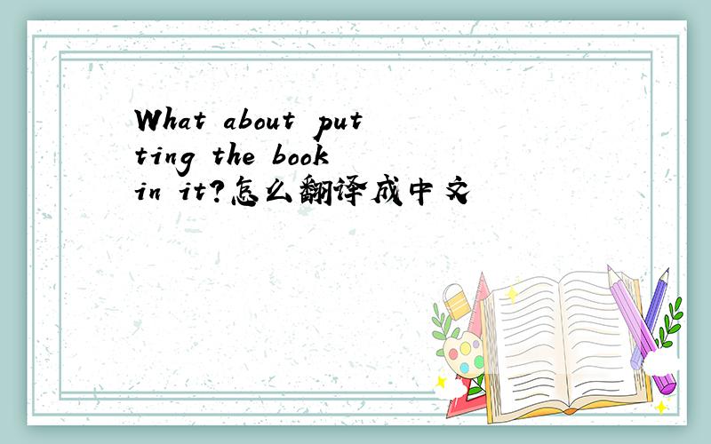 What about putting the book in it?怎么翻译成中文