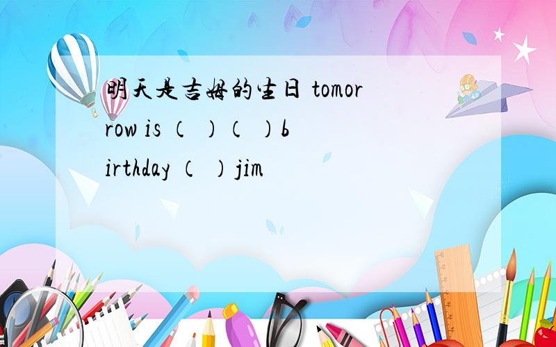 明天是吉姆的生日 tomorrow is （ ）（ ）birthday （ ）jim