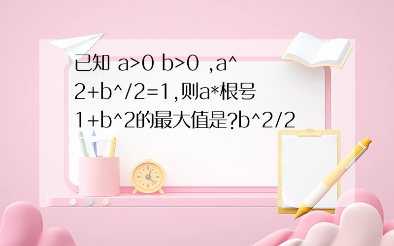 已知 a>0 b>0 ,a^2+b^/2=1,则a*根号1+b^2的最大值是?b^2/2